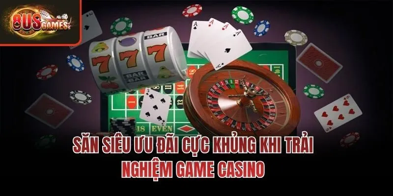 Săn siêu ưu đãi cực khủng khi trải nghiệm game casino